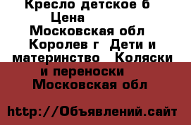 Кресло детское б › Цена ­ 2 200 - Московская обл., Королев г. Дети и материнство » Коляски и переноски   . Московская обл.